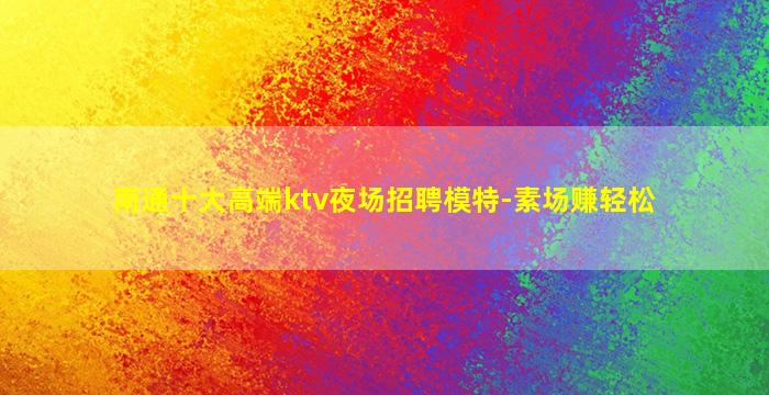 南通十大高端ktv夜场招聘模特-素场赚轻松