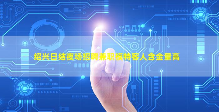绍兴日结夜场招聘兼职模特客人含金量高